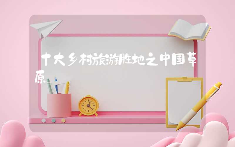 十大乡村旅游胜地之中国草原