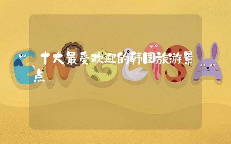 十大最受欢迎的韩国旅游景点
