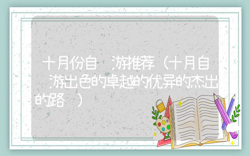 十月份自驾游推荐（十月自驾游出色的卓越的优异的杰出的路线）