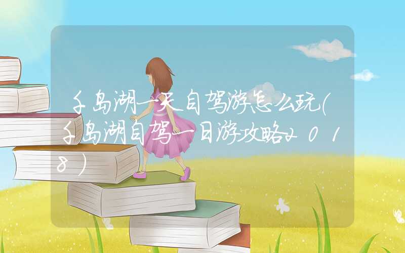 千岛湖一天自驾游怎么玩（千岛湖自驾一日游攻略2018）