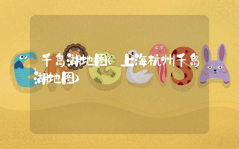 千岛湖地图（上海杭州千岛湖地图）