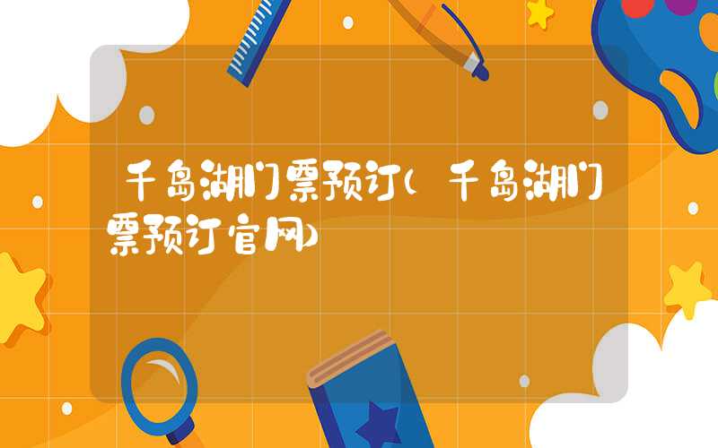 千岛湖门票预订（千岛湖门票预订官网）