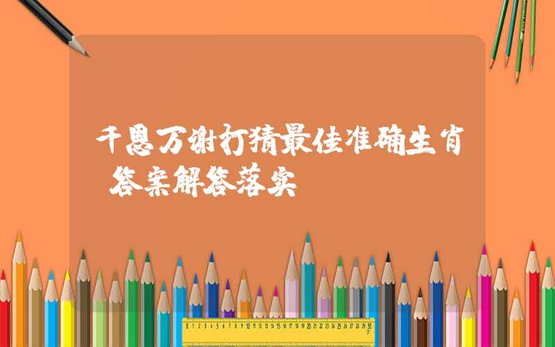 千恩万谢打猜最佳准确生肖，答案解答落实