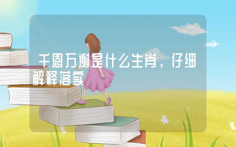 千恩万谢是什么生肖，仔细解释落实