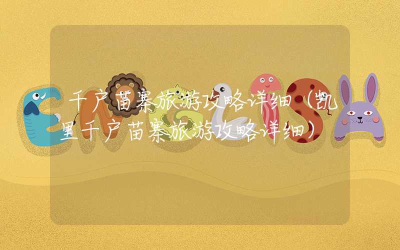 千户苗寨旅游攻略详细(凯里千户苗寨旅游攻略详细)