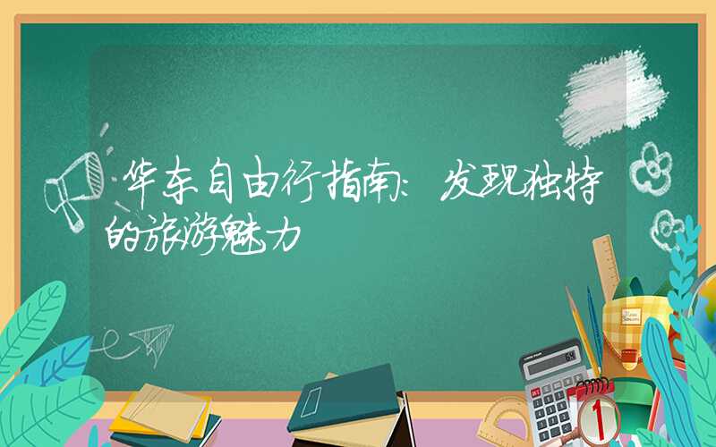 华东自由行指南:发现独特的旅游魅力