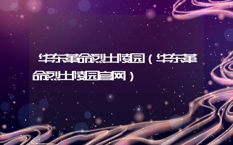 华东革命烈士陵园（华东革命烈士陵园官网）