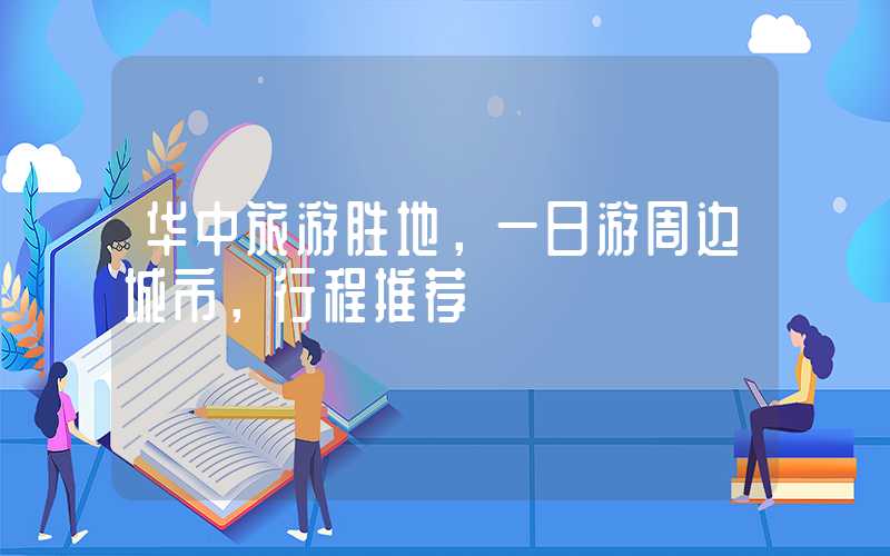 华中旅游胜地，一日游周边城市，行程推荐