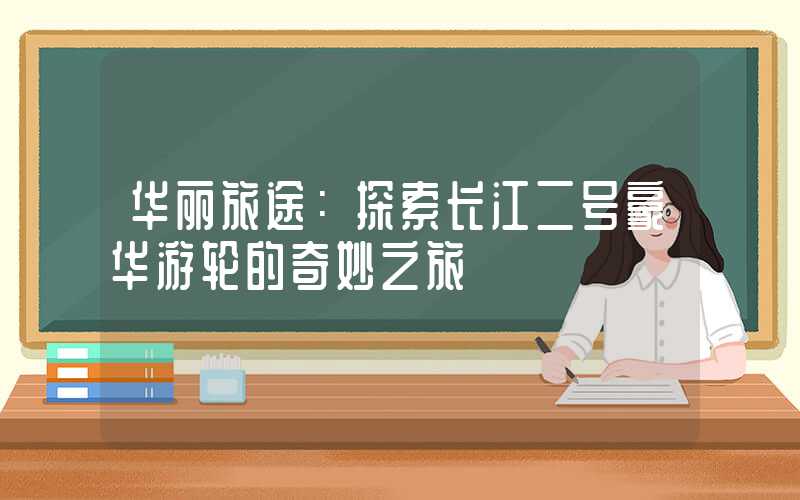 华丽旅途:探索长江二号豪华游轮的奇妙之旅