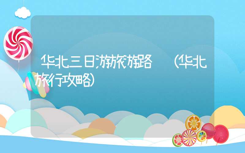华北三日游旅游路线（华北旅行攻略）