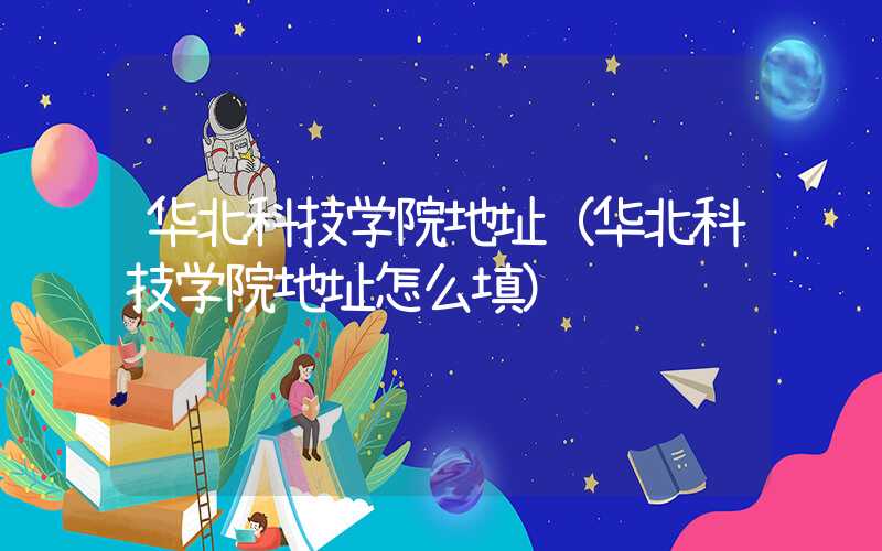 华北科技学院地址（华北科技学院地址怎么填）