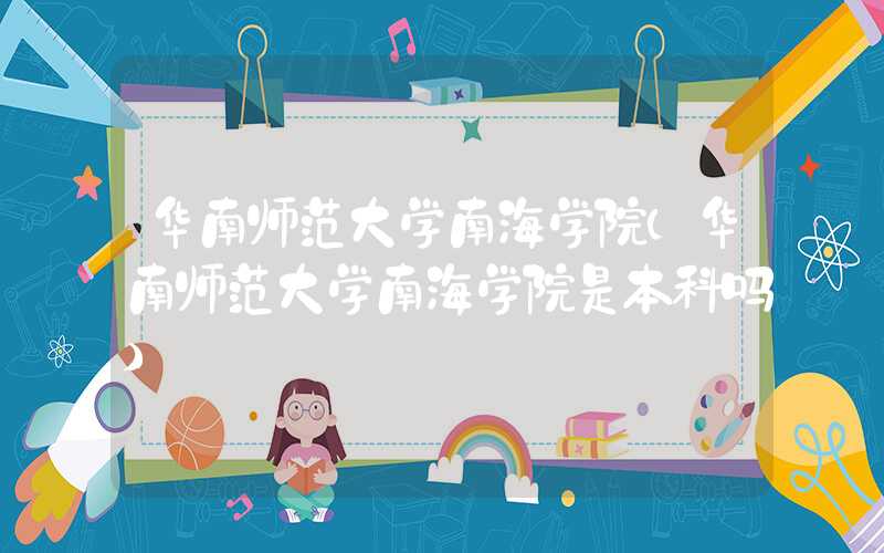 华南师范大学南海学院(华南师范大学南海学院是本科吗)