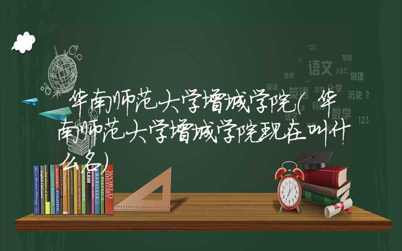 华南师范大学增城学院(华南师范大学增城学院现在叫什么名)