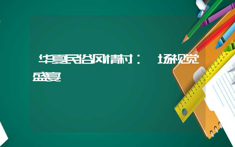 华夏民俗风情村：一场视觉盛宴