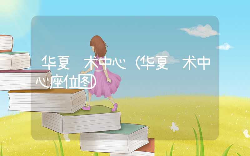 华夏艺术中心（华夏艺术中心座位图）