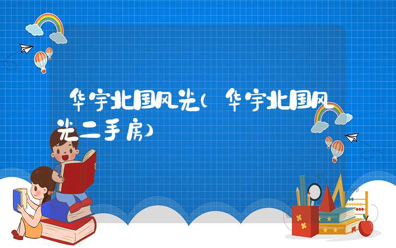 华宇北国风光（华宇北国风光二手房）