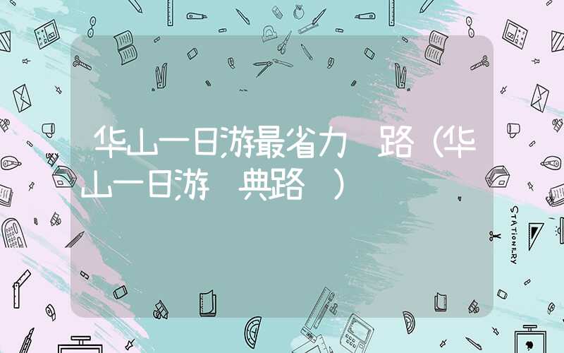 华山一日游最省力线路（华山一日游经典路线）