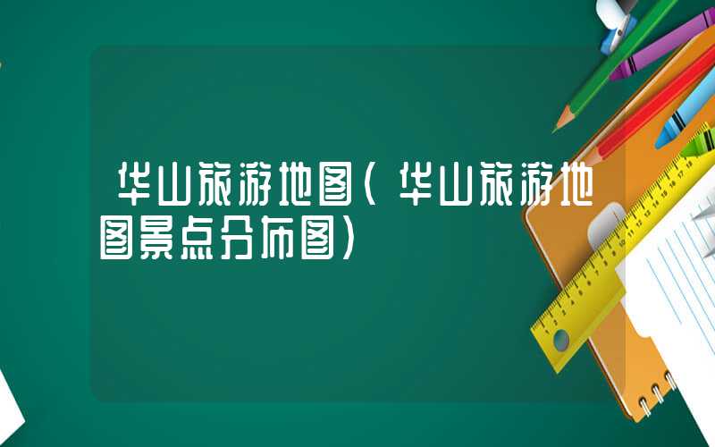 华山旅游地图（华山旅游地图景点分布图）