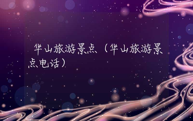 华山旅游景点（华山旅游景点电话）