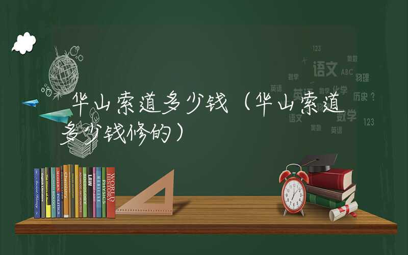 华山索道多少钱（华山索道多少钱修的）