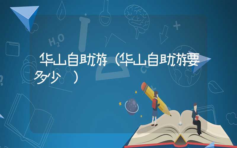 华山自助游（华山自助游要多少钱）