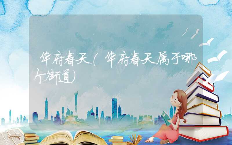 华府春天（华府春天属于哪个街道）