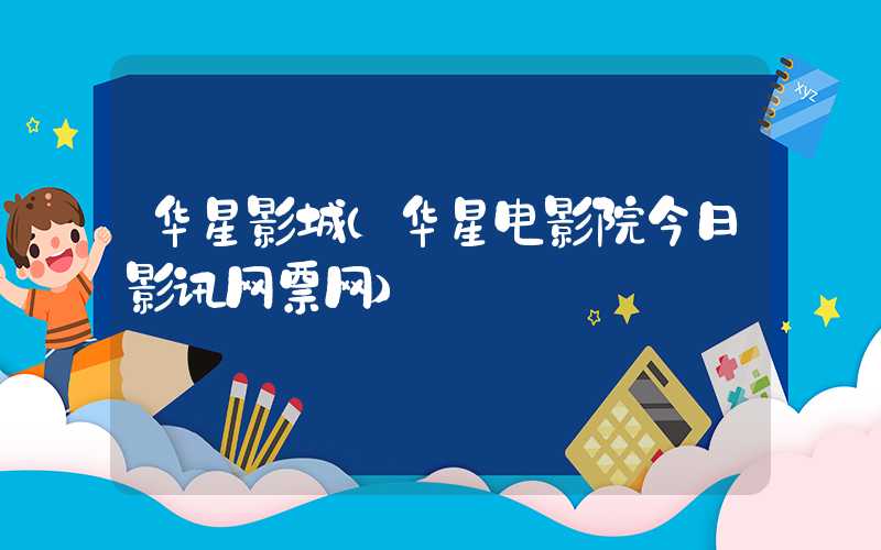 华星影城（华星电影院今日影讯网票网）