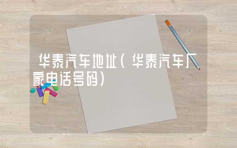 华泰汽车地址（华泰汽车厂家电话号码）