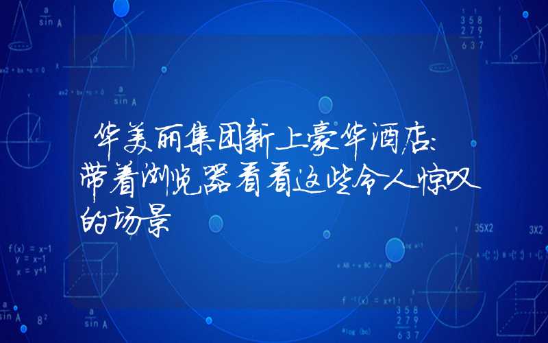 华美丽集团新上豪华酒店：带着浏览器看看这些令人惊叹的场景