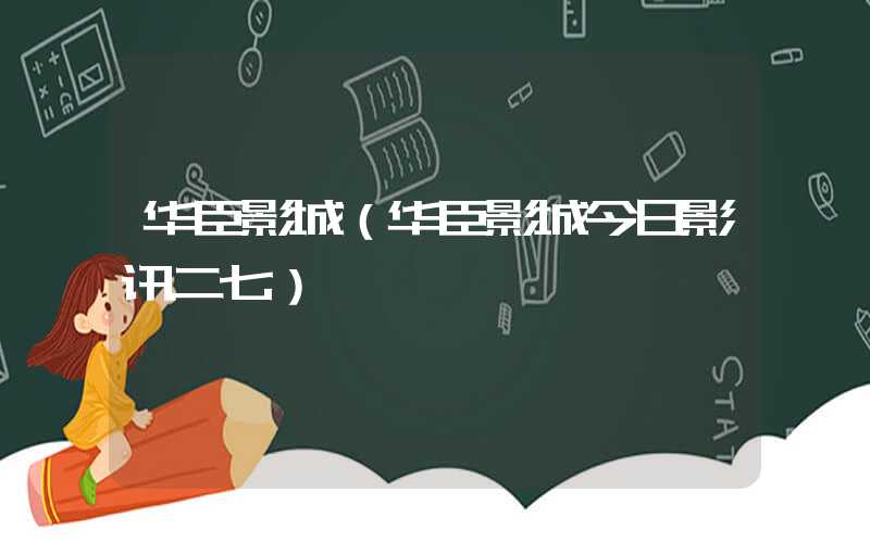 华臣影城（华臣影城今日影讯二七）