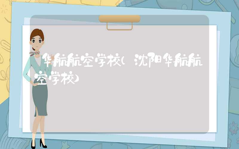 华航航空学校（沈阳华航航空学校）