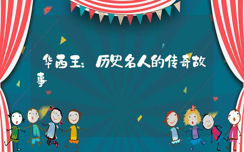 华西王:历史名人的传奇故事