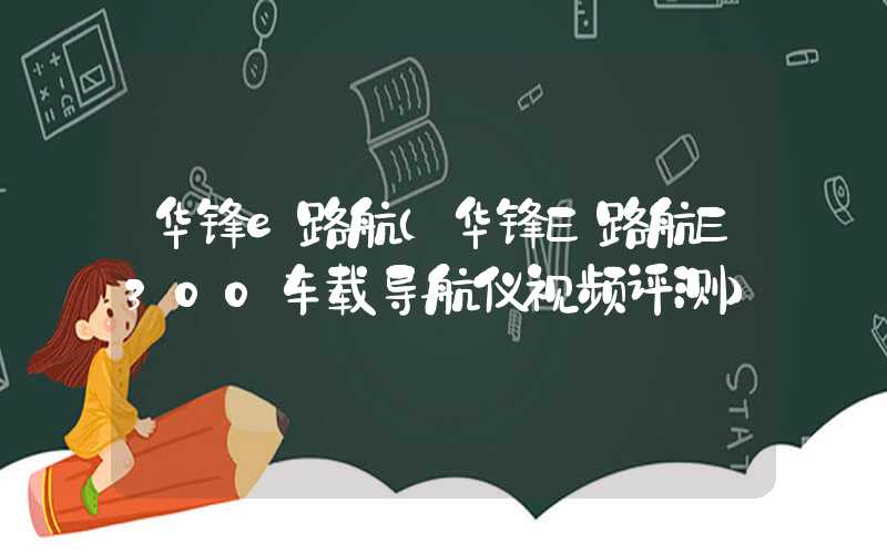 华锋e路航（华锋E路航E300车载导航仪视频评测）