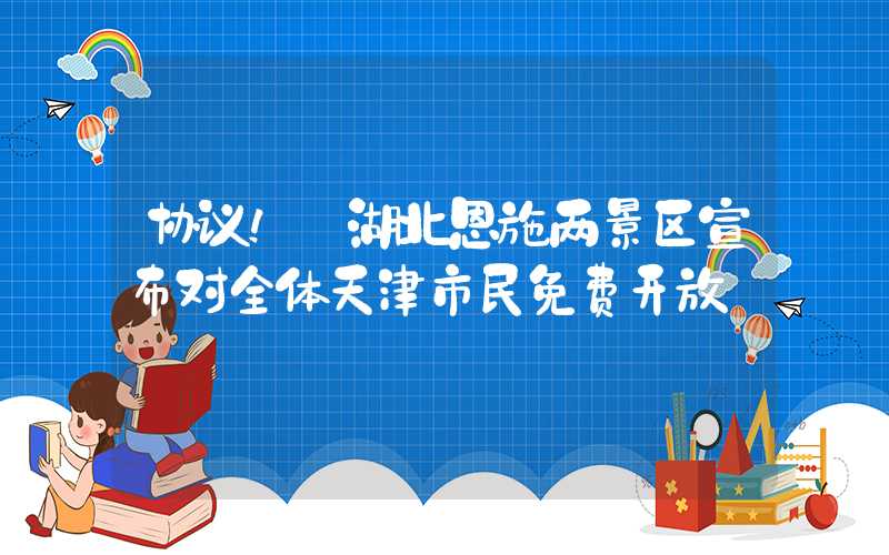 协议！ 湖北恩施两景区宣布对全体天津市民免费开放