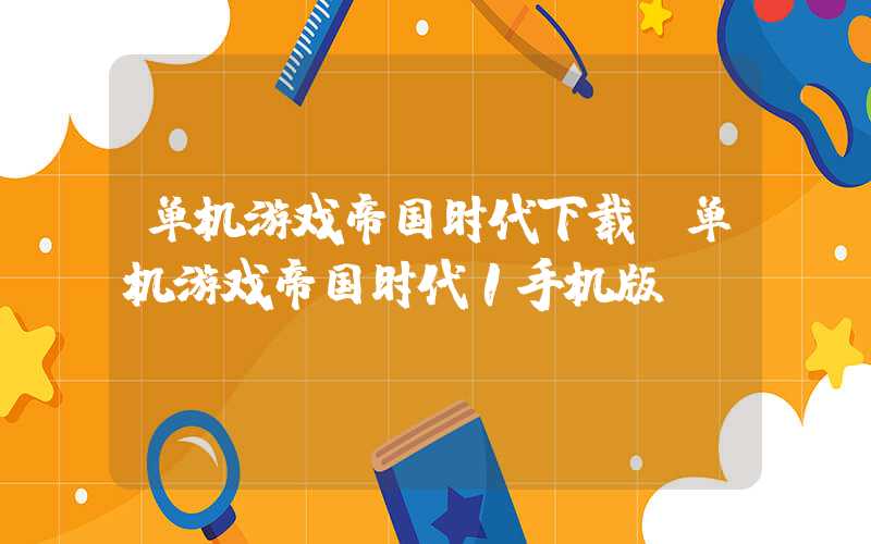 单机游戏帝国时代下载（单机游戏帝国时代1手机版）