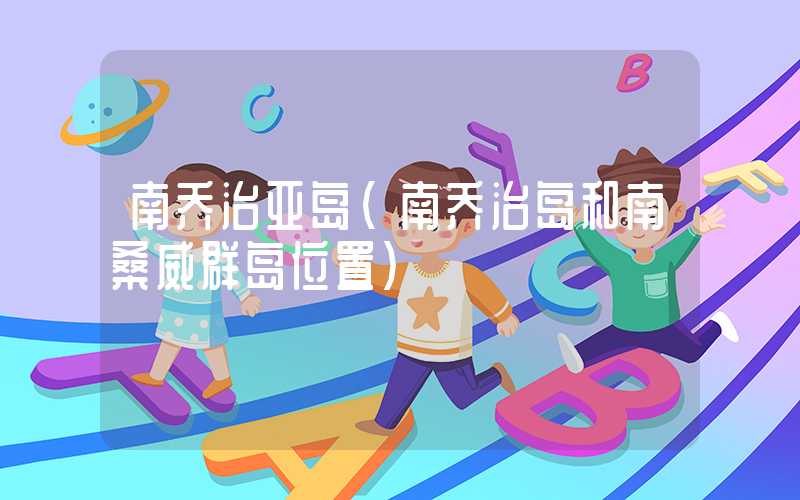 南乔治亚岛(南乔治岛和南桑威群岛位置)