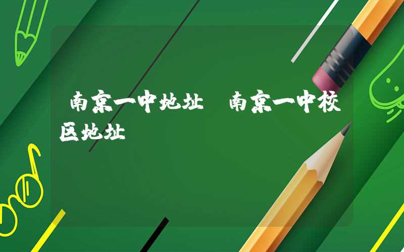 南京一中地址(南京一中校区地址)