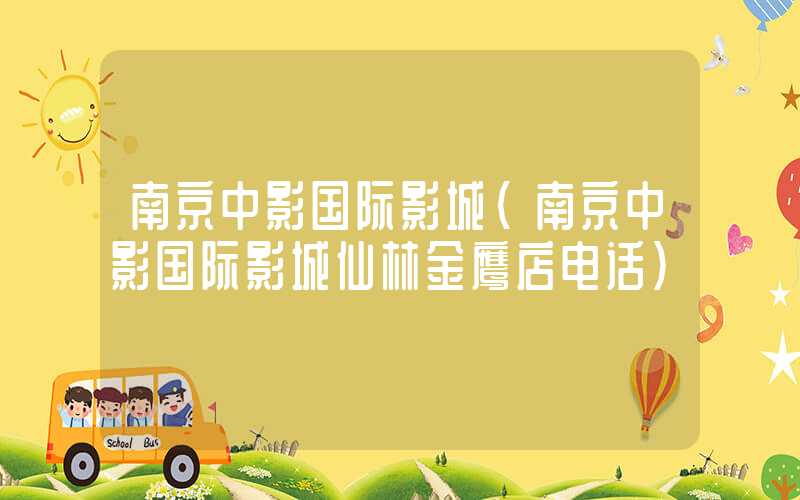 南京中影国际影城（南京中影国际影城仙林金鹰店电话）