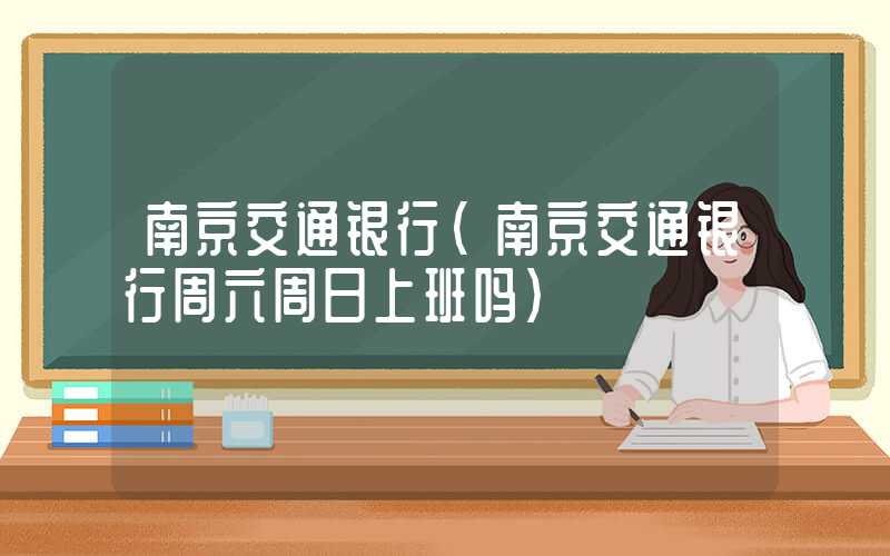 南京交通银行(南京交通银行周六周日上班吗)