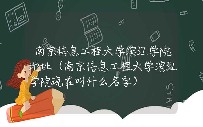 南京信息工程大学滨江学院地址（南京信息工程大学滨江学院现在叫什么名字）