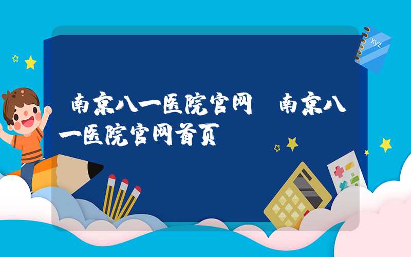 南京八一医院官网（南京八一医院官网首页）