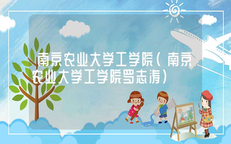 南京农业大学工学院（南京农业大学工学院罗志涛）