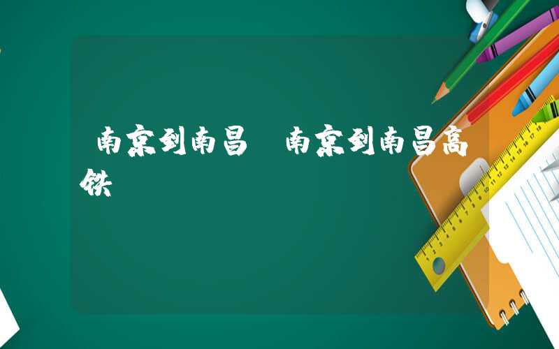 南京到南昌（南京到南昌高铁）