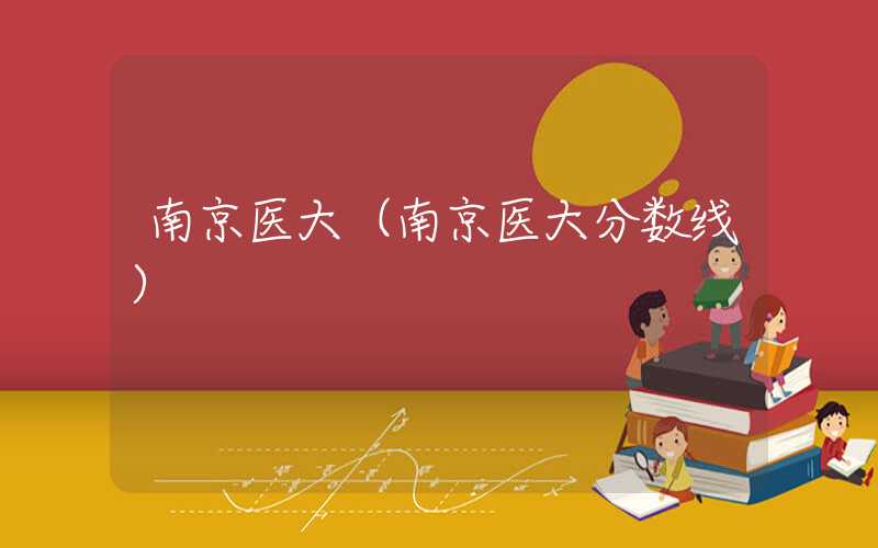 南京医大(南京医大分数线)