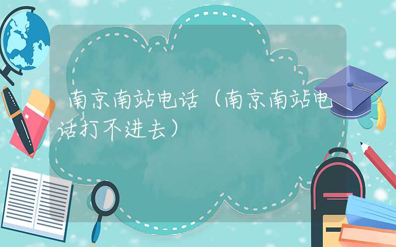南京南站电话（南京南站电话打不进去）