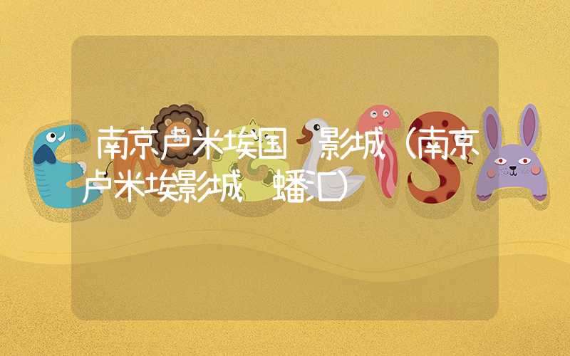 南京卢米埃国际影城（南京卢米埃影城龙蟠汇）