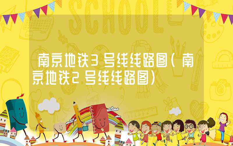 南京地铁3号线线路图（南京地铁2号线线路图）