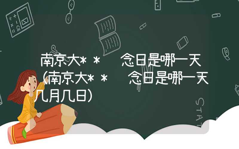 南京大**纪念日是哪一天(南京大**纪念日是哪一天几月几日)