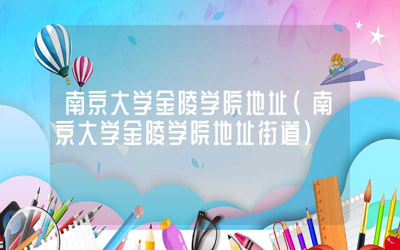 南京大学金陵学院地址（南京大学金陵学院地址街道）