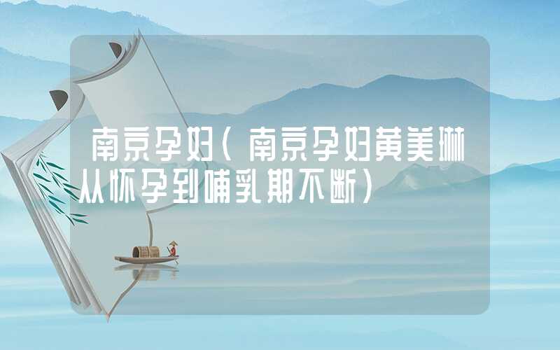 南京孕妇（南京孕妇黄美琳从怀孕到哺乳期不断）